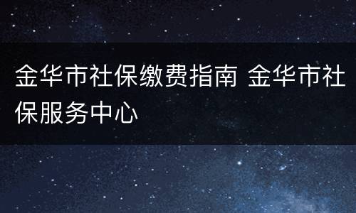 金华市社保缴费指南 金华市社保服务中心