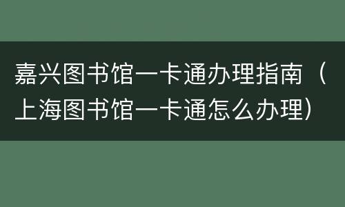 嘉兴图书馆一卡通办理指南（上海图书馆一卡通怎么办理）