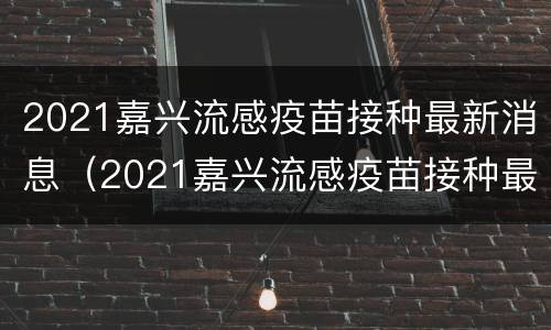 2021嘉兴流感疫苗接种最新消息（2021嘉兴流感疫苗接种最新消息公布）