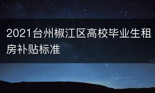 2021台州椒江区高校毕业生租房补贴标准