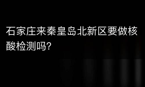 石家庄来秦皇岛北新区要做核酸检测吗？