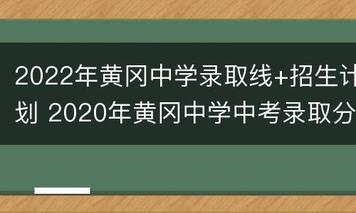2022年黄冈中学录取线+招生计划 2020年黄冈中学中考录取分数线是多少