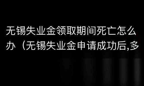 无锡失业金领取期间死亡怎么办（无锡失业金申请成功后,多少时间发放）
