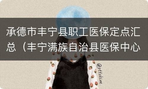 承德市丰宁县职工医保定点汇总（丰宁满族自治县医保中心电话）