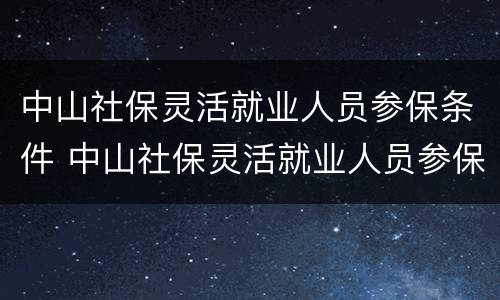 中山社保灵活就业人员参保条件 中山社保灵活就业人员参保条件有哪些