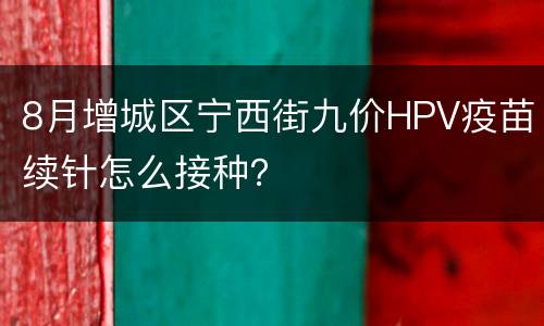 8月增城区宁西街九价HPV疫苗续针怎么接种？