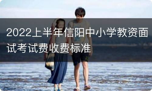 2022上半年信阳中小学教资面试考试费收费标准