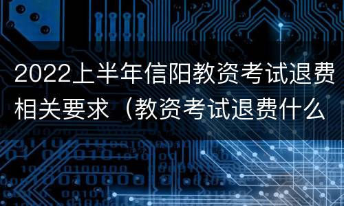 2022上半年信阳教资考试退费相关要求（教资考试退费什么时候到账）