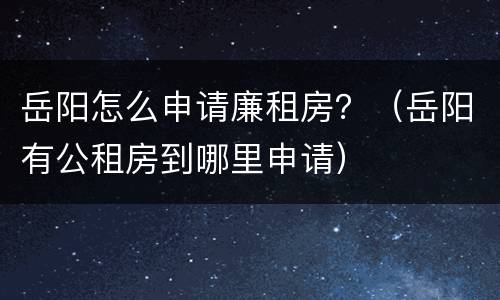 岳阳怎么申请廉租房？（岳阳有公租房到哪里申请）