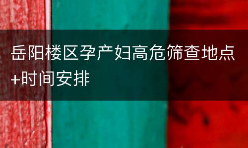 岳阳楼区孕产妇高危筛查地点+时间安排