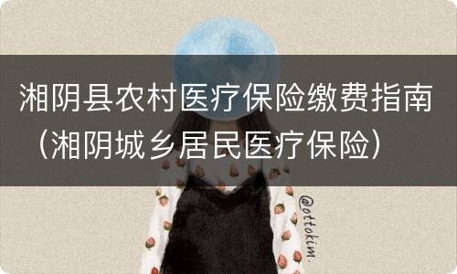 湘阴县农村医疗保险缴费指南（湘阴城乡居民医疗保险）