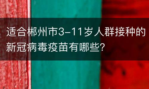 适合郴州市3-11岁人群接种的新冠病毒疫苗有哪些？
