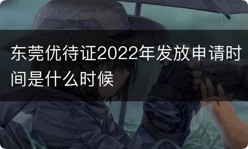 东莞优待证2022年发放申请时间是什么时候