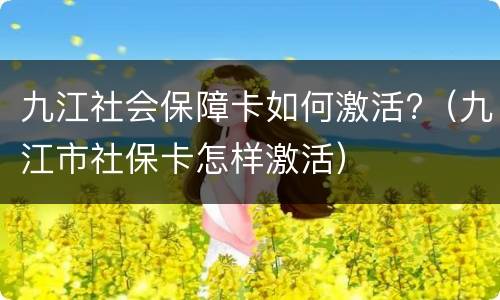 九江社会保障卡如何激活?（九江市社保卡怎样激活）