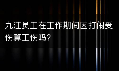 九江员工在工作期间因打闹受伤算工伤吗?