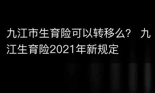 九江市生育险可以转移么？ 九江生育险2021年新规定