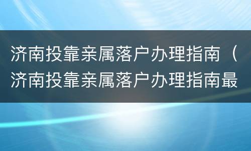 济南投靠亲属落户办理指南（济南投靠亲属落户办理指南最新）