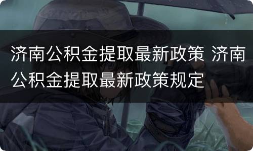 济南公积金提取最新政策 济南公积金提取最新政策规定