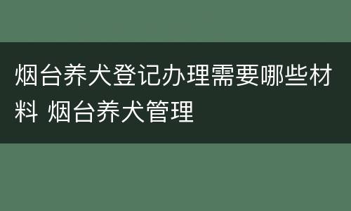 烟台养犬登记办理需要哪些材料 烟台养犬管理