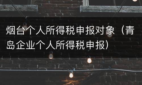 烟台个人所得税申报对象（青岛企业个人所得税申报）