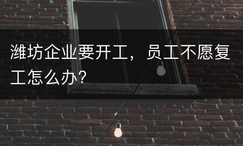 潍坊企业要开工，员工不愿复工怎么办?