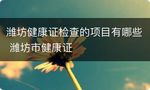潍坊健康证检查的项目有哪些 潍坊市健康证