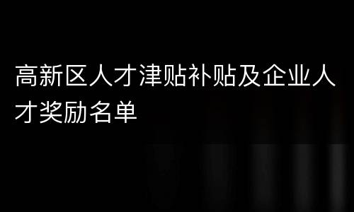 高新区人才津贴补贴及企业人才奖励名单