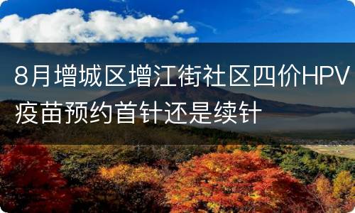 8月增城区增江街社区四价HPV疫苗预约首针还是续针