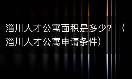 淄川人才公寓面积是多少？（淄川人才公寓申请条件）