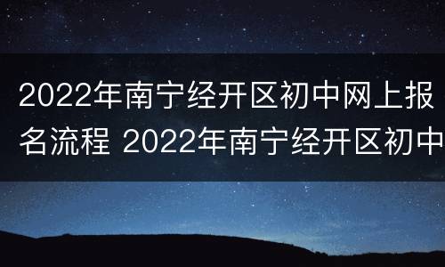 2022年南宁经开区初中网上报名流程 2022年南宁经开区初中网上报名流程图