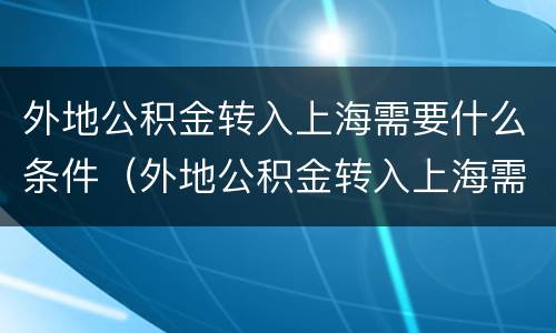 外地公积金转入上海需要什么条件（外地公积金转入上海需要什么条件和手续）