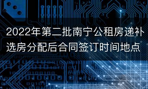 2022年第二批南宁公租房递补选房分配后合同签订时间地点