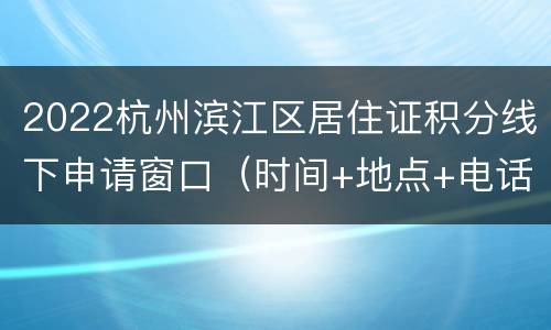 2022杭州滨江区居住证积分线下申请窗口（时间+地点+电话）