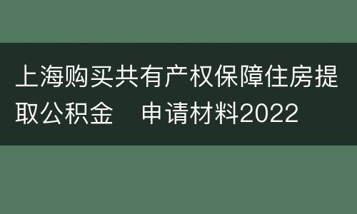 上海购买共有产权保障住房提取公积金​申请材料2022
