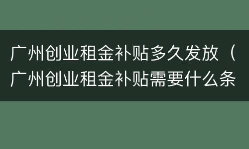 广州创业租金补贴多久发放（广州创业租金补贴需要什么条件）