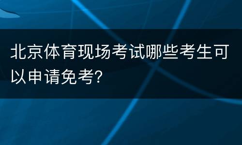北京体育现场考试哪些考生可以申请免考？