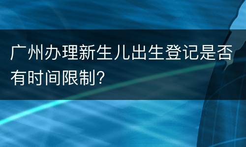 广州办理新生儿出生登记是否有时间限制?