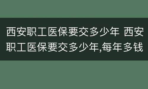 西安职工医保要交多少年 西安职工医保要交多少年,每年多钱