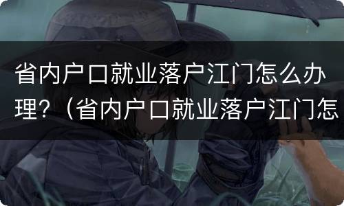 省内户口就业落户江门怎么办理?（省内户口就业落户江门怎么办理社保）