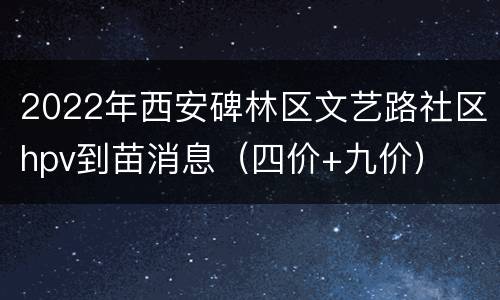 2022年西安碑林区文艺路社区hpv到苗消息（四价+九价）