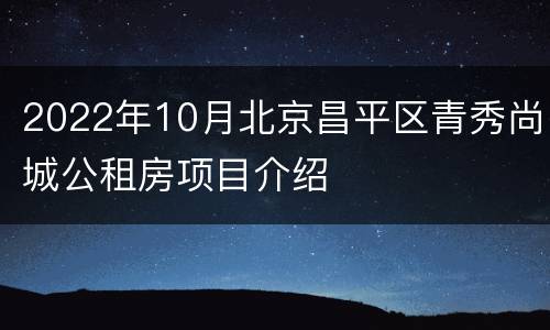 2022年10月北京昌平区青秀尚城公租房项目介绍