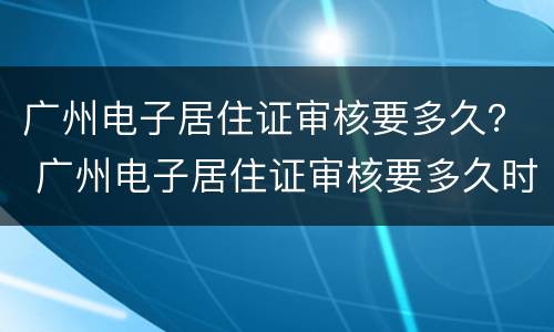 广州电子居住证审核要多久？ 广州电子居住证审核要多久时间