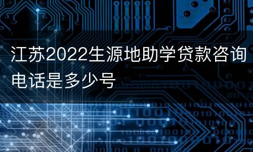 江苏2022生源地助学贷款咨询电话是多少号