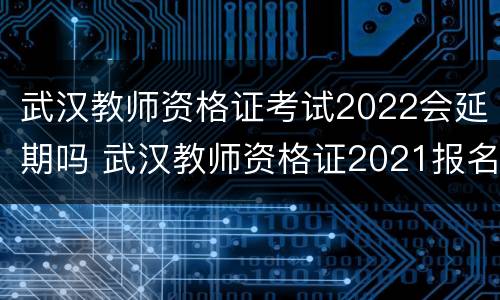 武汉教师资格证考试2022会延期吗 武汉教师资格证2021报名时间下半年