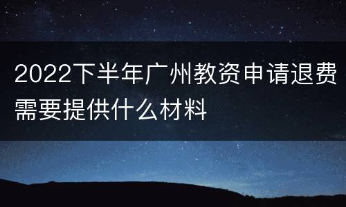2022下半年广州教资申请退费需要提供什么材料