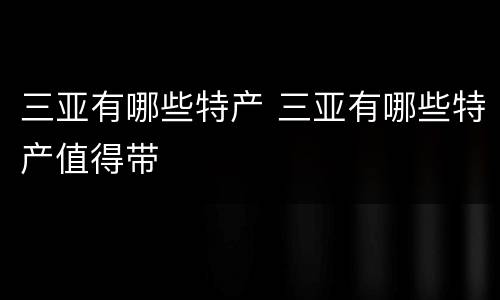 三亚有哪些特产 三亚有哪些特产值得带