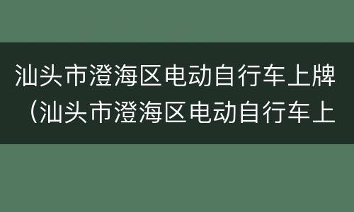 汕头市澄海区电动自行车上牌（汕头市澄海区电动自行车上牌点）