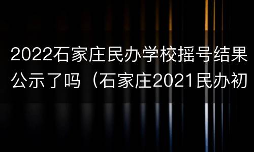 2022石家庄民办学校摇号结果公示了吗（石家庄2021民办初中摇号结果）