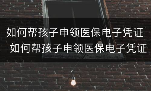 如何帮孩子申领医保电子凭证 如何帮孩子申领医保电子凭证呢
