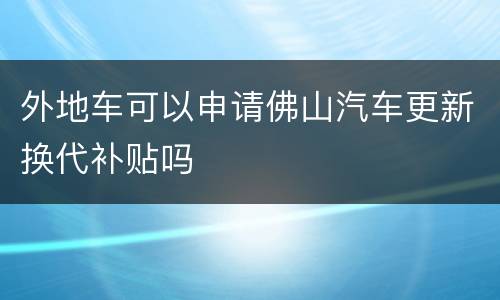外地车可以申请佛山汽车更新换代补贴吗